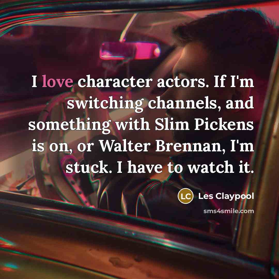 “I love character actors. If I'm switching channels, and something with Slim Pickens is on, or Walter Brennan, I'm stuck. I have to watch it.” quote by Les Claypool