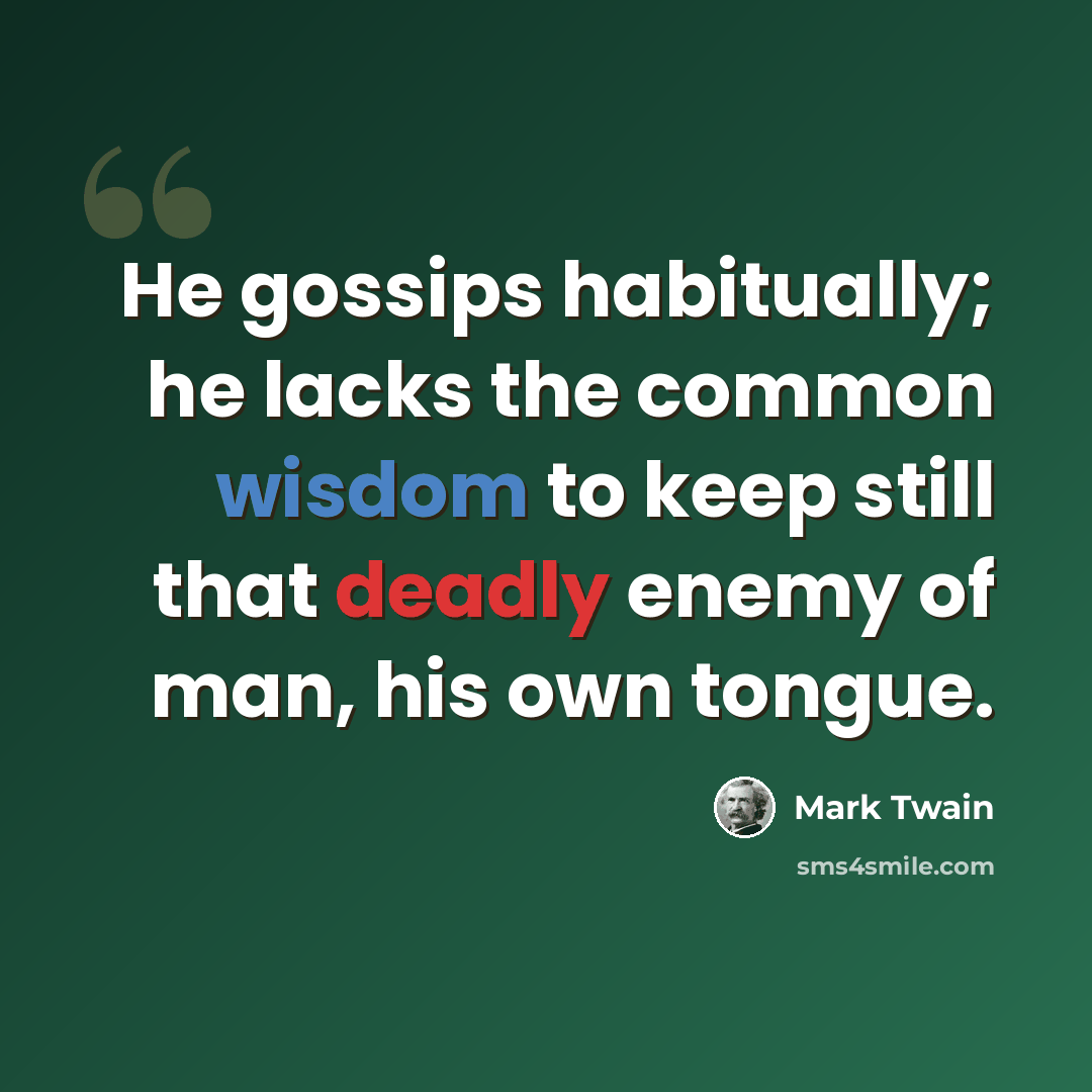 “He gossips habitually; he lacks the common wisdom to keep still that deadly enemy of man, his own tongue.” quote by Mark Twain