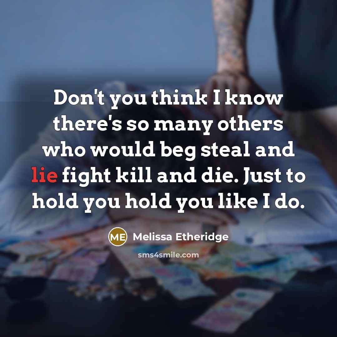 “Don't you think I know there's so many others who would beg steal and lie fight kill and die. Just to hold you hold you like I do.” quote by Melissa Etheridge