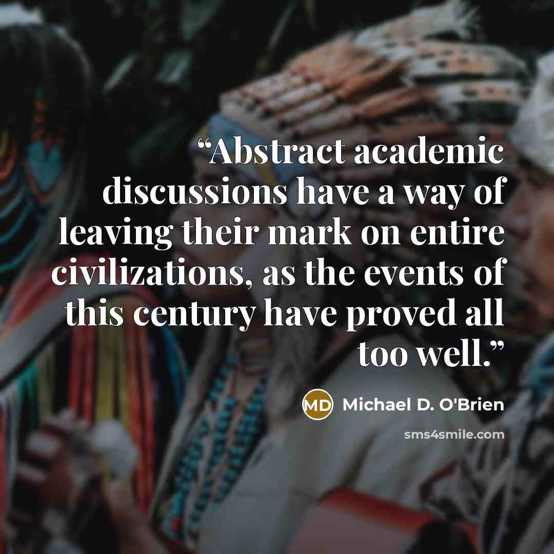 “Abstract academic discussions have a way of leaving their mark on entire civilizations, as the events of this century have proved all too well.” quote by Michael D. O'Brien