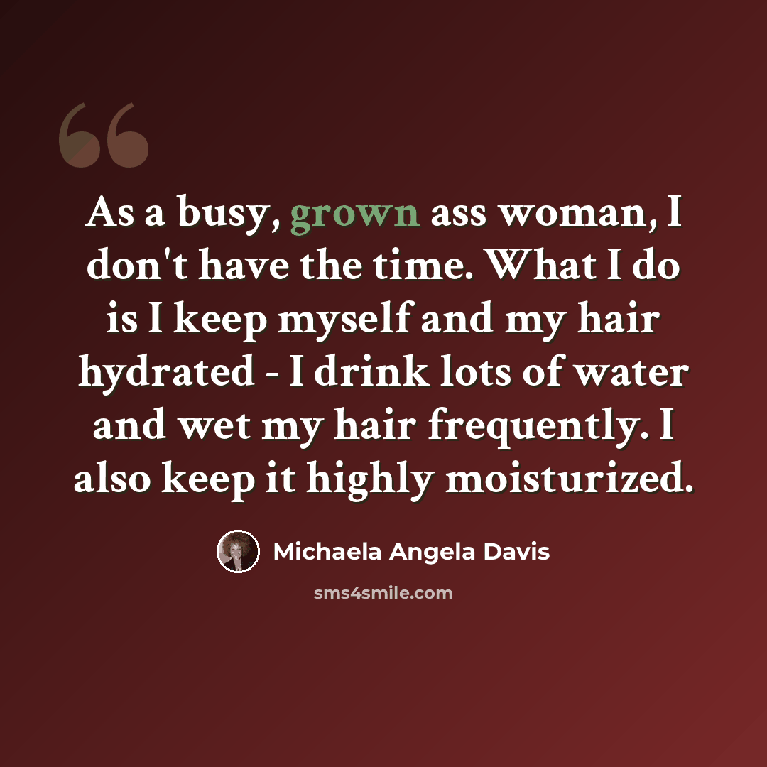 “As a busy, grown ass woman, I don't have the time. What I do is I keep myself and my hair hydrated - I drink lots of water and wet my hair frequently. I also keep it highly moisturized.” quote by Michaela Angela Davis