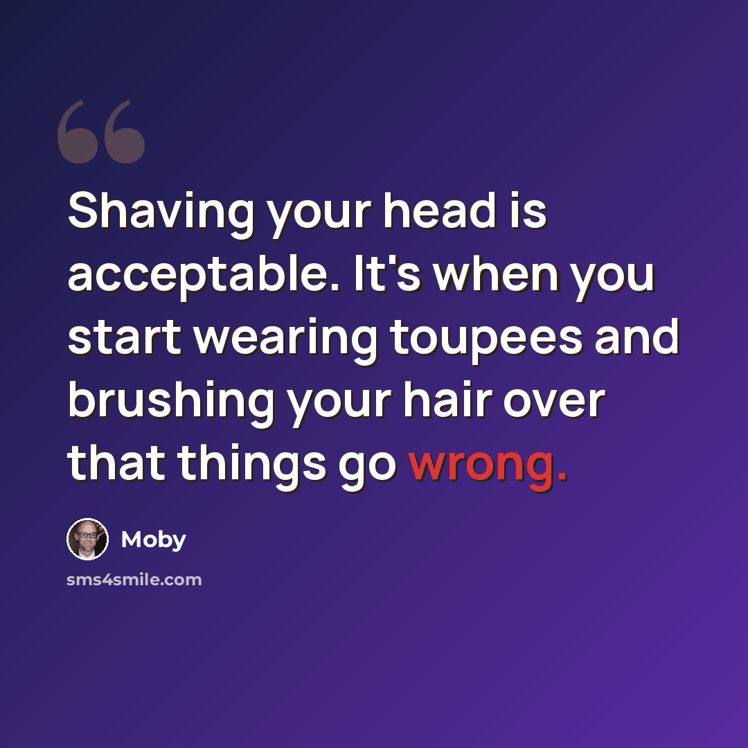 “Shaving your head is acceptable. It's when you start wearing toupees and brushing your hair over that things go wrong.” quote by Moby