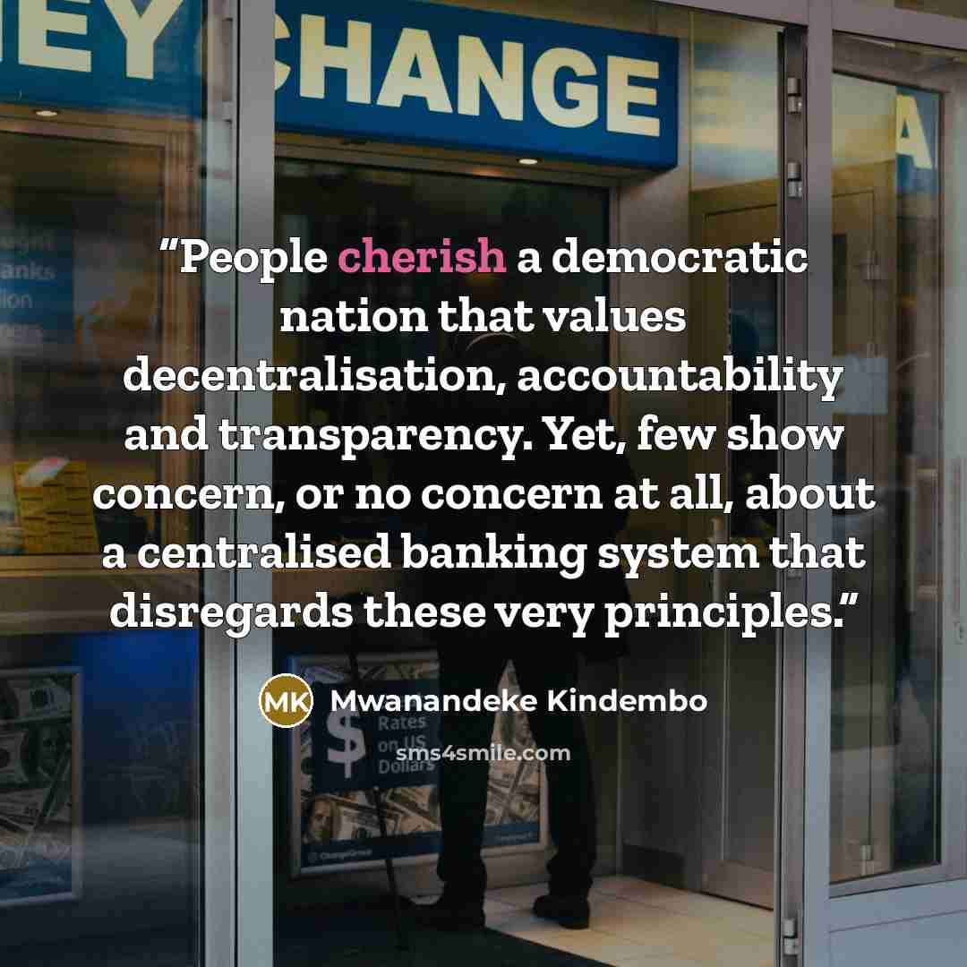 “People cherish a democratic nation that values decentralisation, accountability and transparency. Yet, few show concern, or no concern at all, about a centralised banking system that disregards these very principles.” quote by Mwanandeke Kindembo