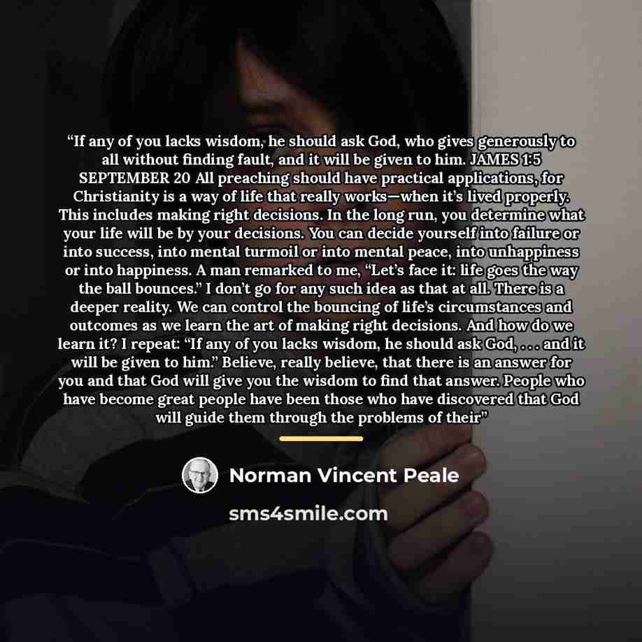 “If any of you lacks wisdom, he should ask God, who gives generously to all without finding fault, and it will be given to him. JAMES 1:5 SEPTEMBER 20 All preaching should have practical applications, for Christianity is a way of life that really works—when it’s lived properly. This includes making…” quote by Norman Vincent Peale