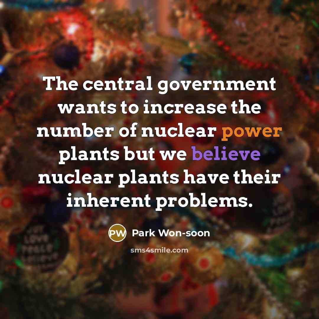 “The central government wants to increase the number of nuclear power plants but we believe nuclear plants have their inherent problems.” quote by Park Won-soon