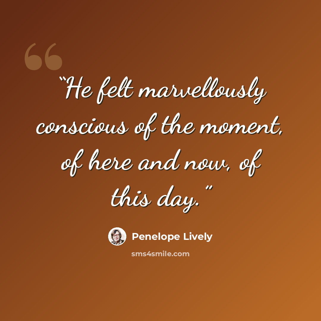 “He felt marvellously conscious of the moment, of here and now, of this day.” quote by Penelope Lively