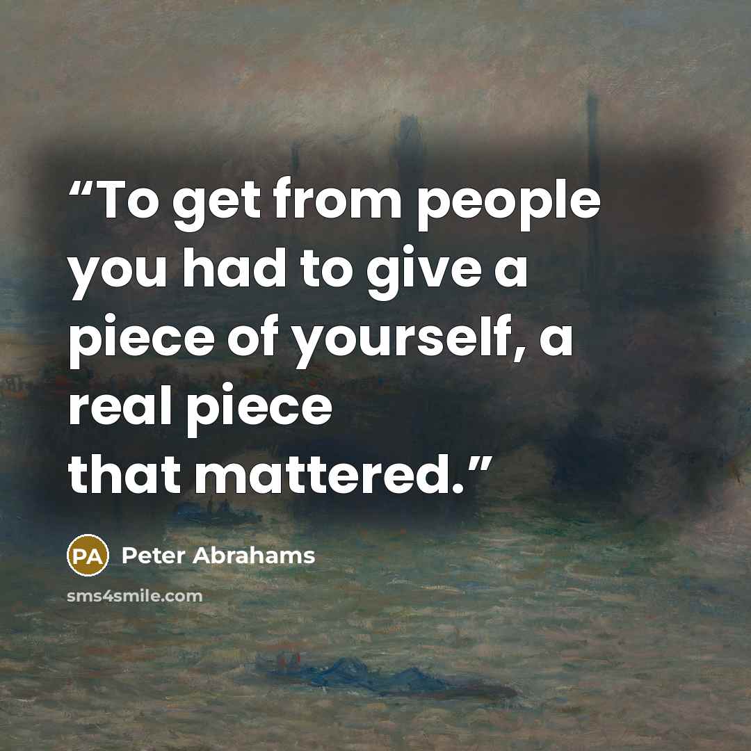 “To get from people you had to give a piece of yourself, a real piece that mattered.” quote by Peter Abrahams