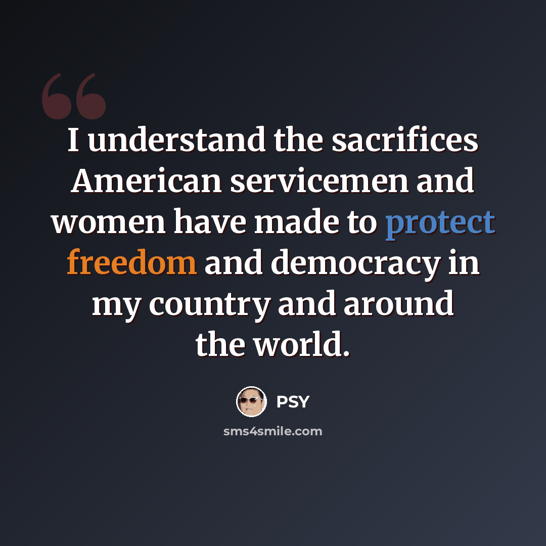 “I understand the sacrifices American servicemen and women have made to protect freedom and democracy in my country and around the world.” quote by Psy