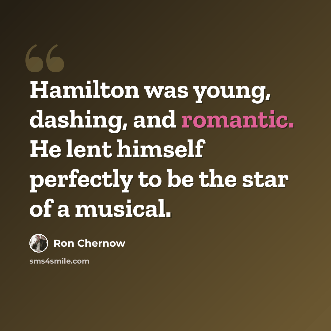 “Hamilton was young, dashing, and romantic. He lent himself perfectly to be the star of a musical.” quote by Ron Chernow