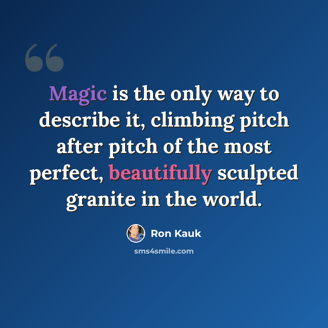 “Magic is the only way to describe it, climbing pitch after pitch of the most perfect, beautifully sculpted granite in the world.” quote by Ron Kauk