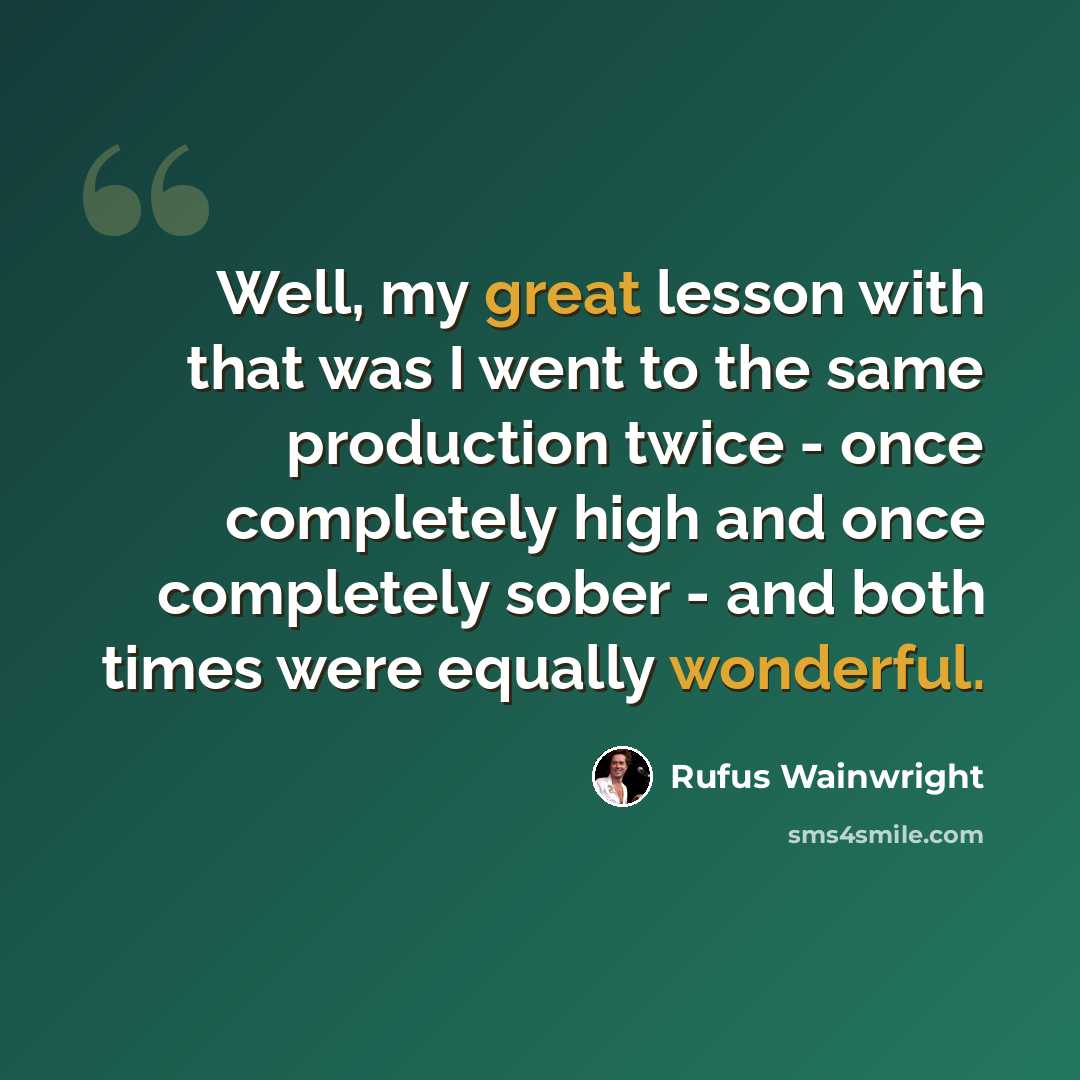 “Well, my great lesson with that was I went to the same production twice - once completely high and once completely sober - and both times were equally wonderful.” quote by Rufus Wainwright