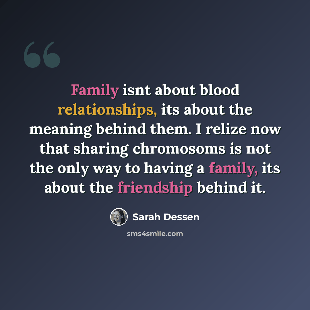 “Family isnt about blood relationships, its about the meaning behind them. I relize now that sharing chromosoms is not the only way to having a family, its about the friendship behind it.” quote by Sarah Dessen