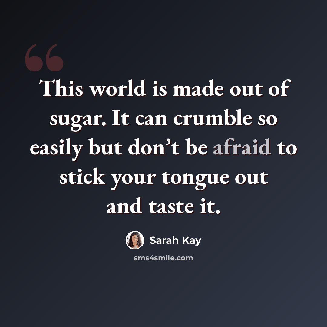 “This world is made out of sugar. It can crumble so easily but don’t be afraid to stick your tongue out and taste it.” quote by Sarah Kay