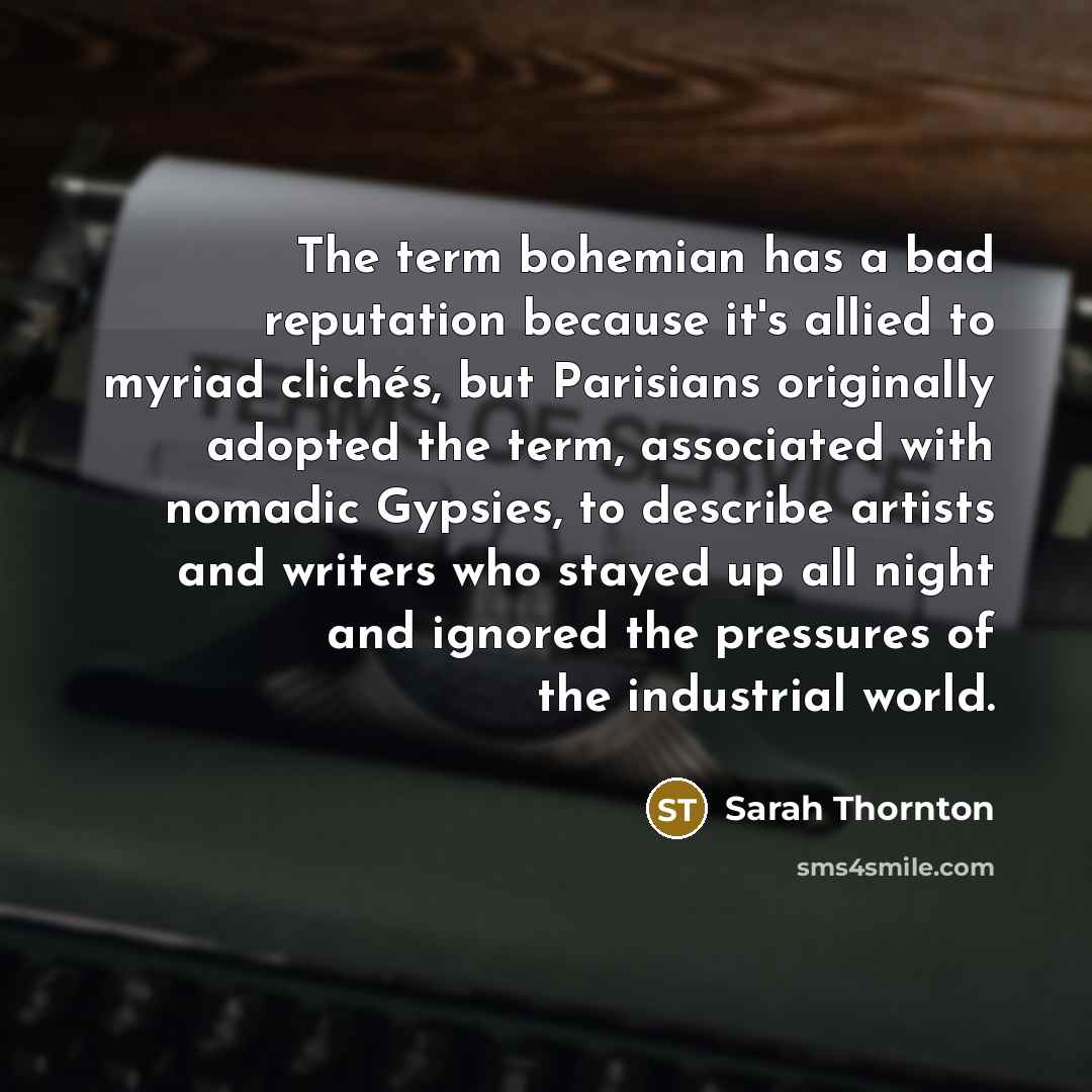 “The term bohemian has a bad reputation because it's allied to myriad clichés, but Parisians originally adopted the term, associated with nomadic Gypsies, to describe artists and writers who stayed up all night and ignored the pressures of the industrial world.” quote by Sarah Thornton