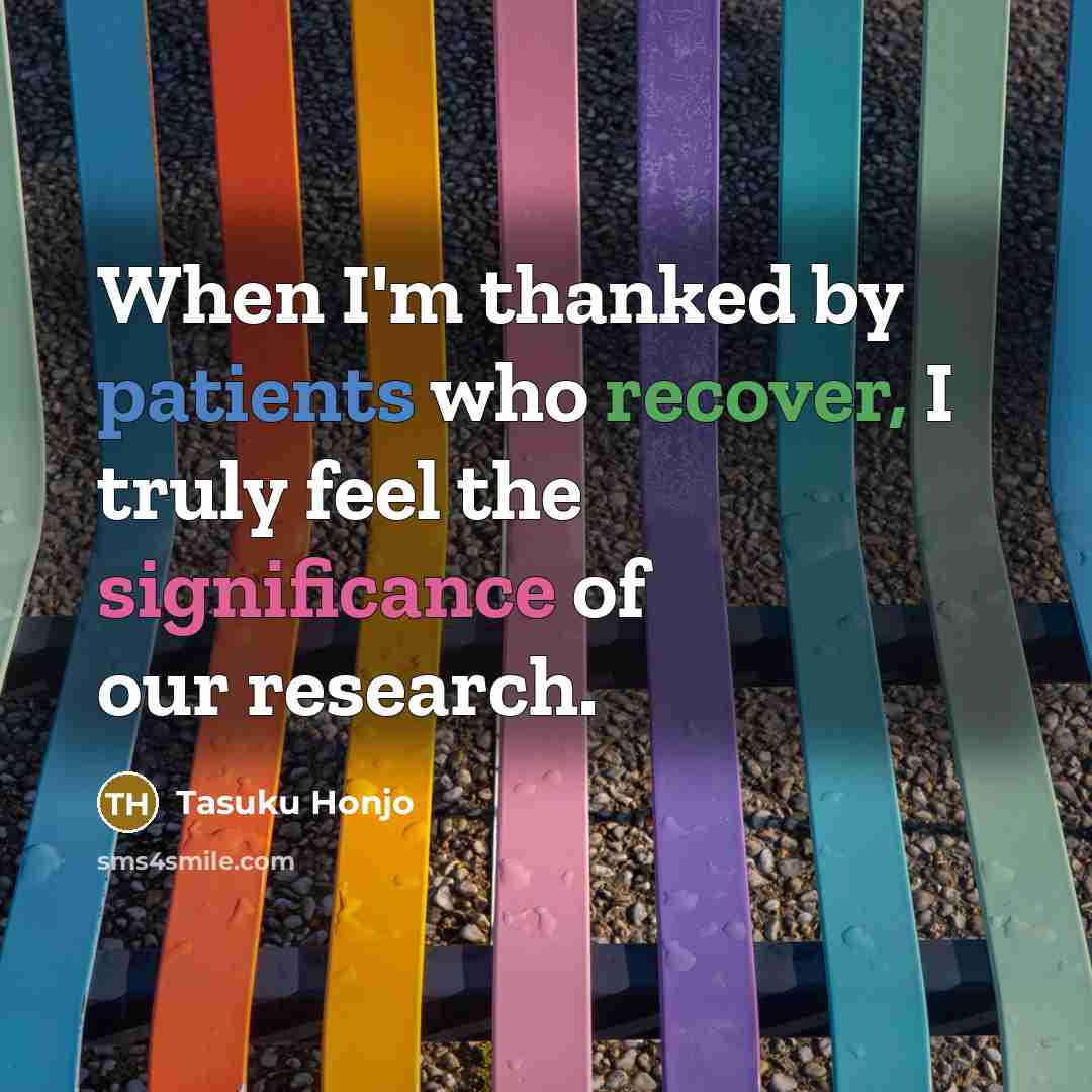“When I'm thanked by patients who recover, I truly feel the significance of our research.” quote by Tasuku Honjo
