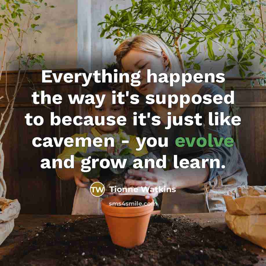 “Everything happens the way it's supposed to because it's just like cavemen - you evolve and grow and learn.” quote by Tionne Watkins