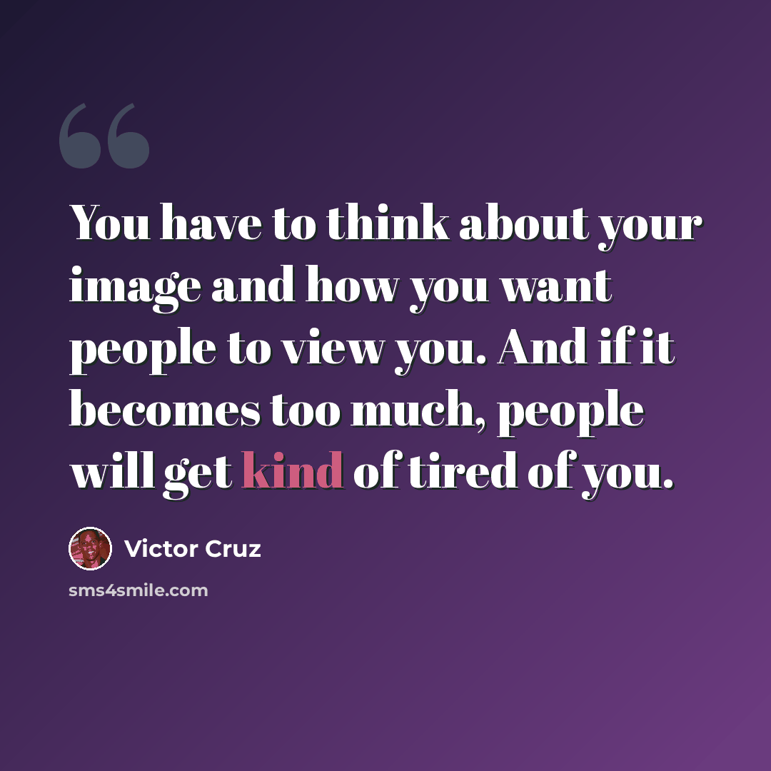 “You have to think about your image and how you want people to view you. And if it becomes too much, people will get kind of tired of you.” quote by Victor Cruz