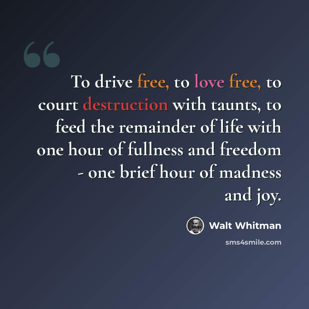 “To drive free, to love free, to court destruction with taunts, to feed the remainder of life with one hour of fullness and freedom - one brief hour of madness and joy.” quote by Walt Whitman