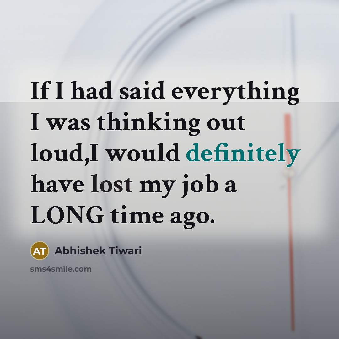 “If I had said everything I was thinking out loud,I would definitely have lost my job a LONG time ago.” quote by Abhishek Tiwari