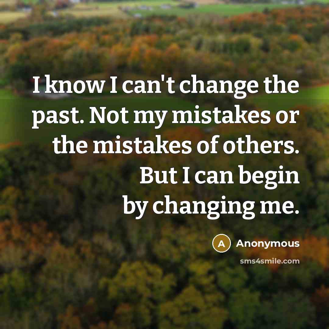 “I know I can't change the past. Not my mistakes or the mistakes of others. But I can begin by changing me.” quote by Anonymous