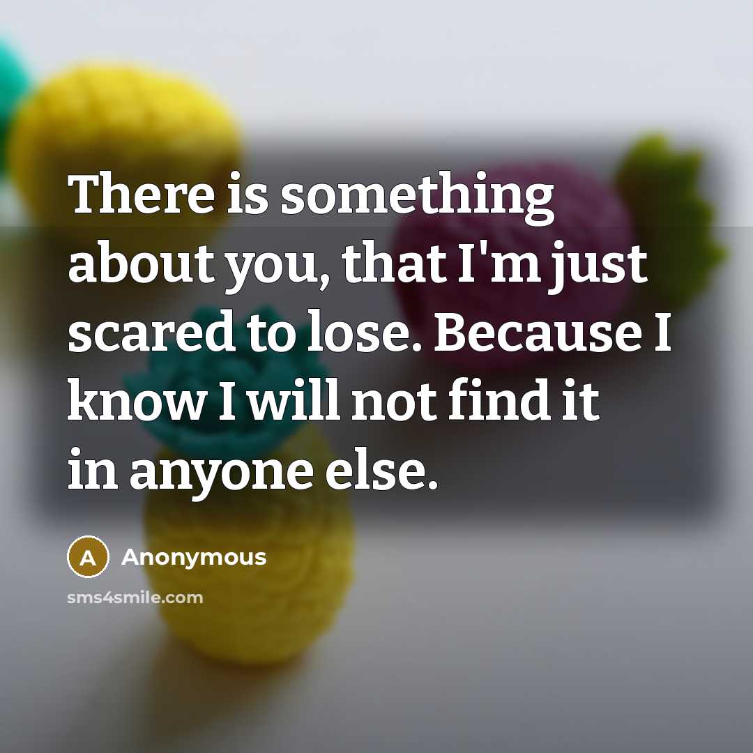 “There is something about you, that I'm just scared to lose. Because I know I will not find it in anyone else.” quote by Anonymous
