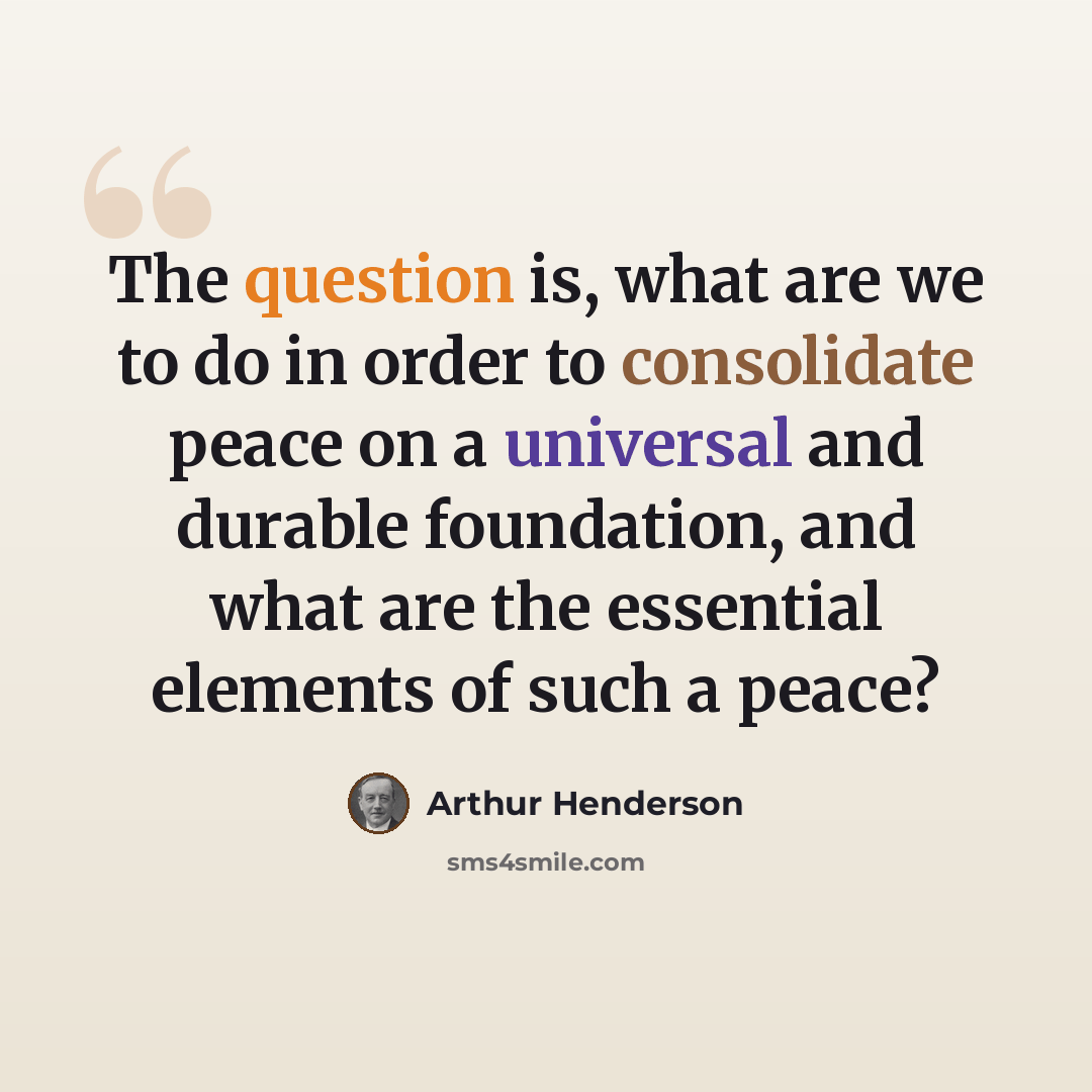 “The question is, what are we to do in order to consolidate peace on a universal and durable foundation, and what are the essential elements of such a peace?” quote by Arthur Henderson