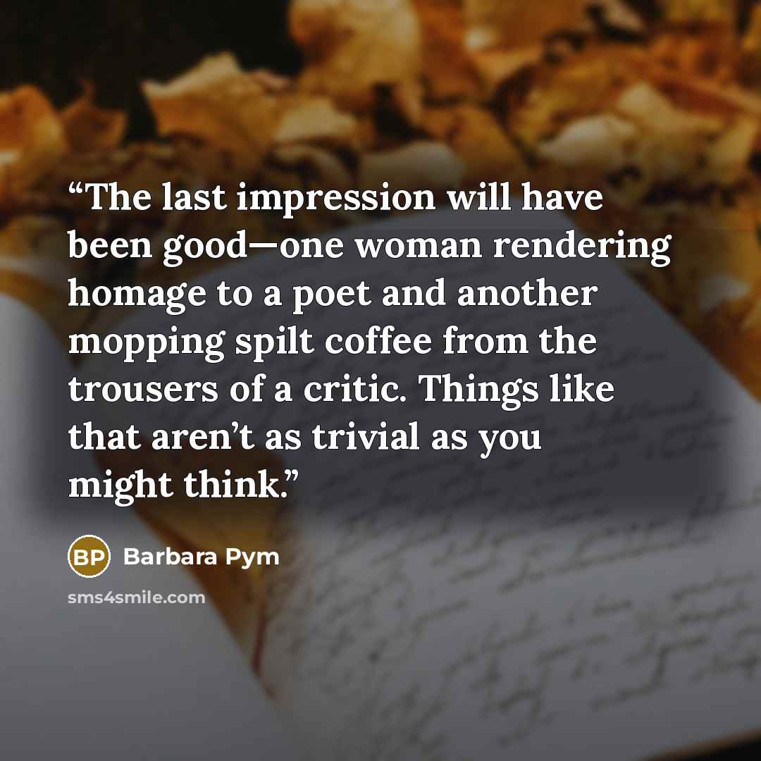 “The last impression will have been good—one woman rendering homage to a poet and another mopping spilt coffee from the trousers of a critic. Things like that aren’t as trivial as you might think.” quote by Barbara Pym