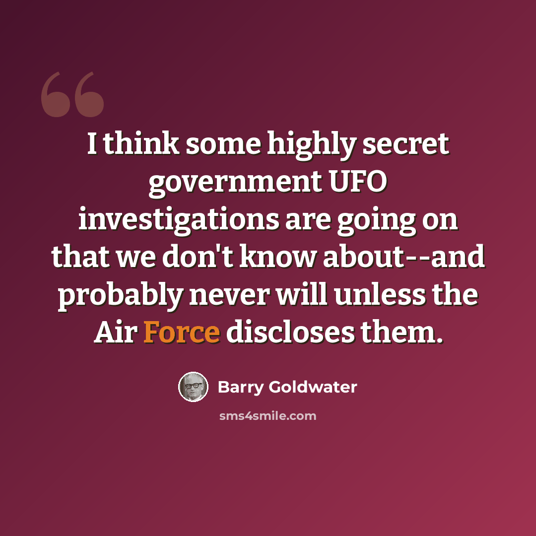 “I think some highly secret government UFO investigations are going on that we don't know about--and probably never will unless the Air Force discloses them.” quote by Barry Goldwater