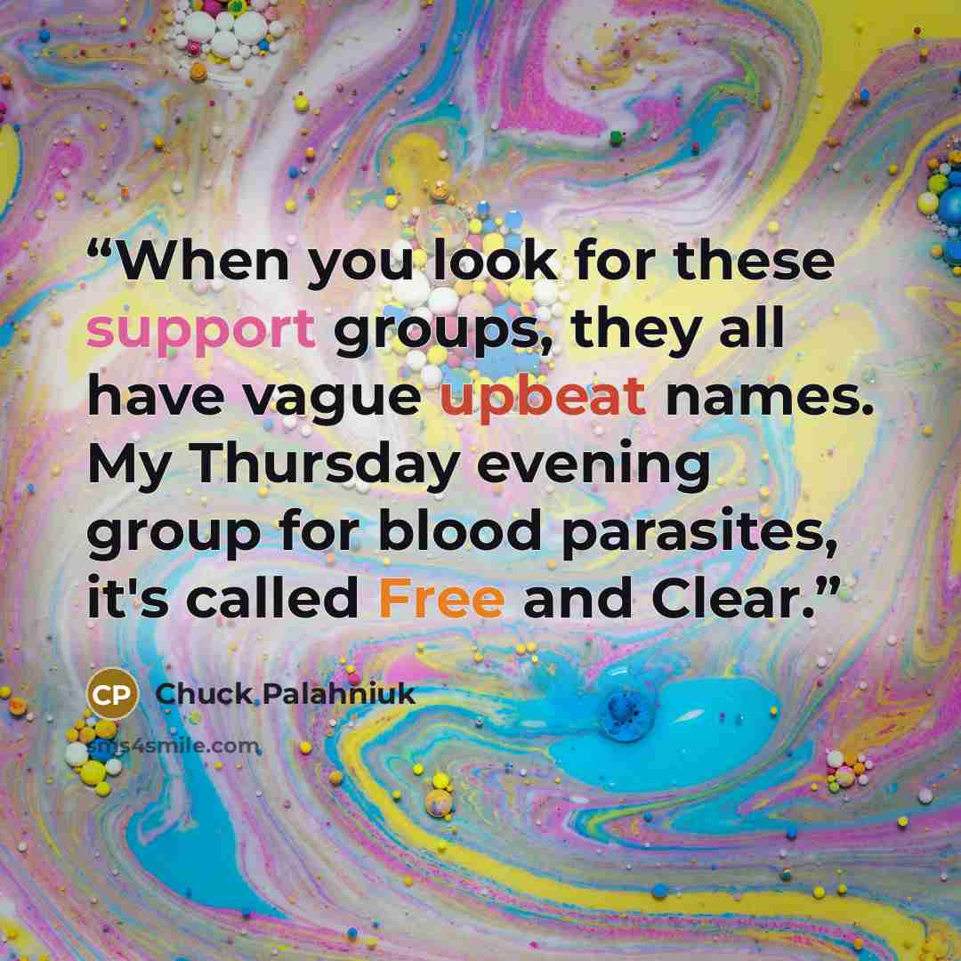“When you look for these support groups, they all have vague upbeat names. My Thursday evening group for blood parasites, it's called Free and Clear.” quote by Chuck Palahniuk