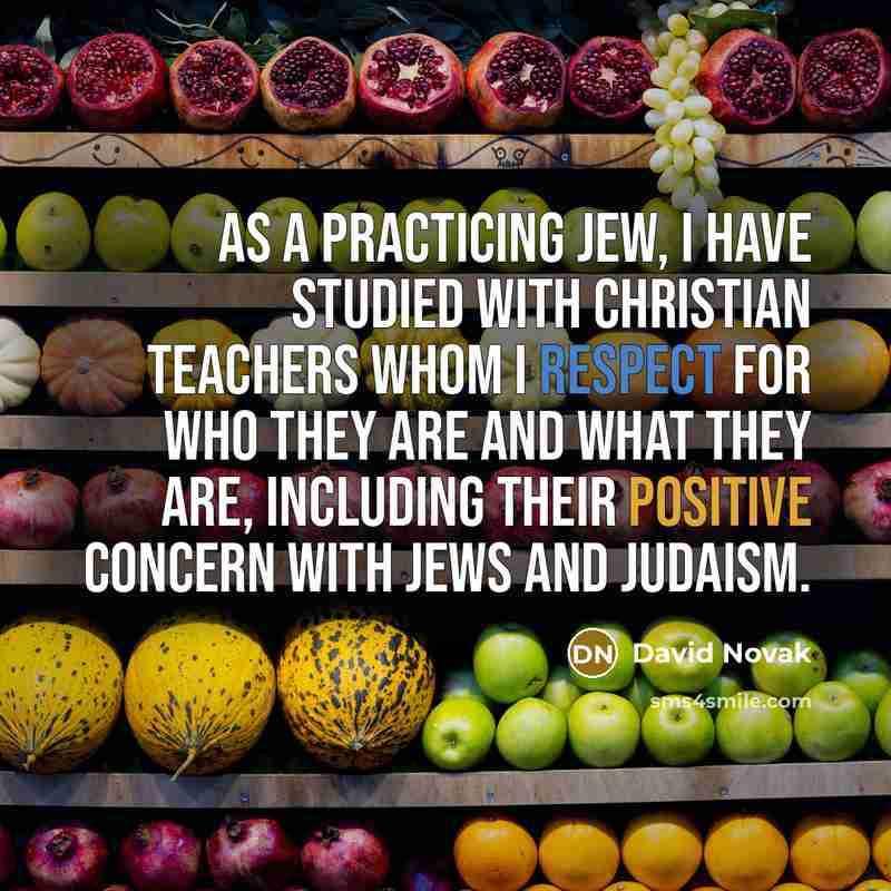 “As a practicing Jew, I have studied with Christian teachers whom I respect for who they are and what they are, including their positive concern with Jews and Judaism.” quote by David Novak