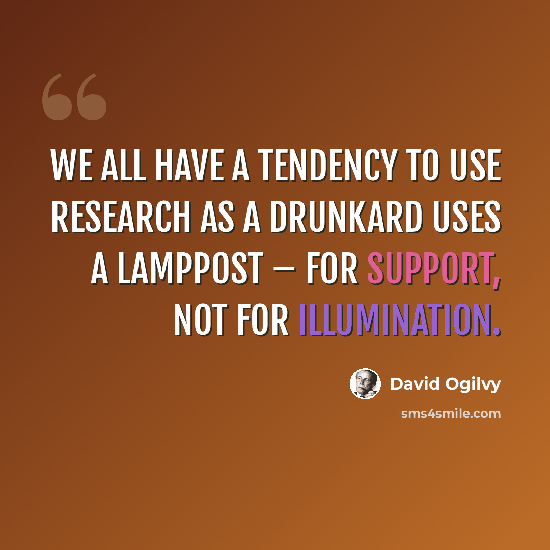 “We all have a tendency to use research as a drunkard uses a lamppost – for support, not for illumination.” quote by David Ogilvy