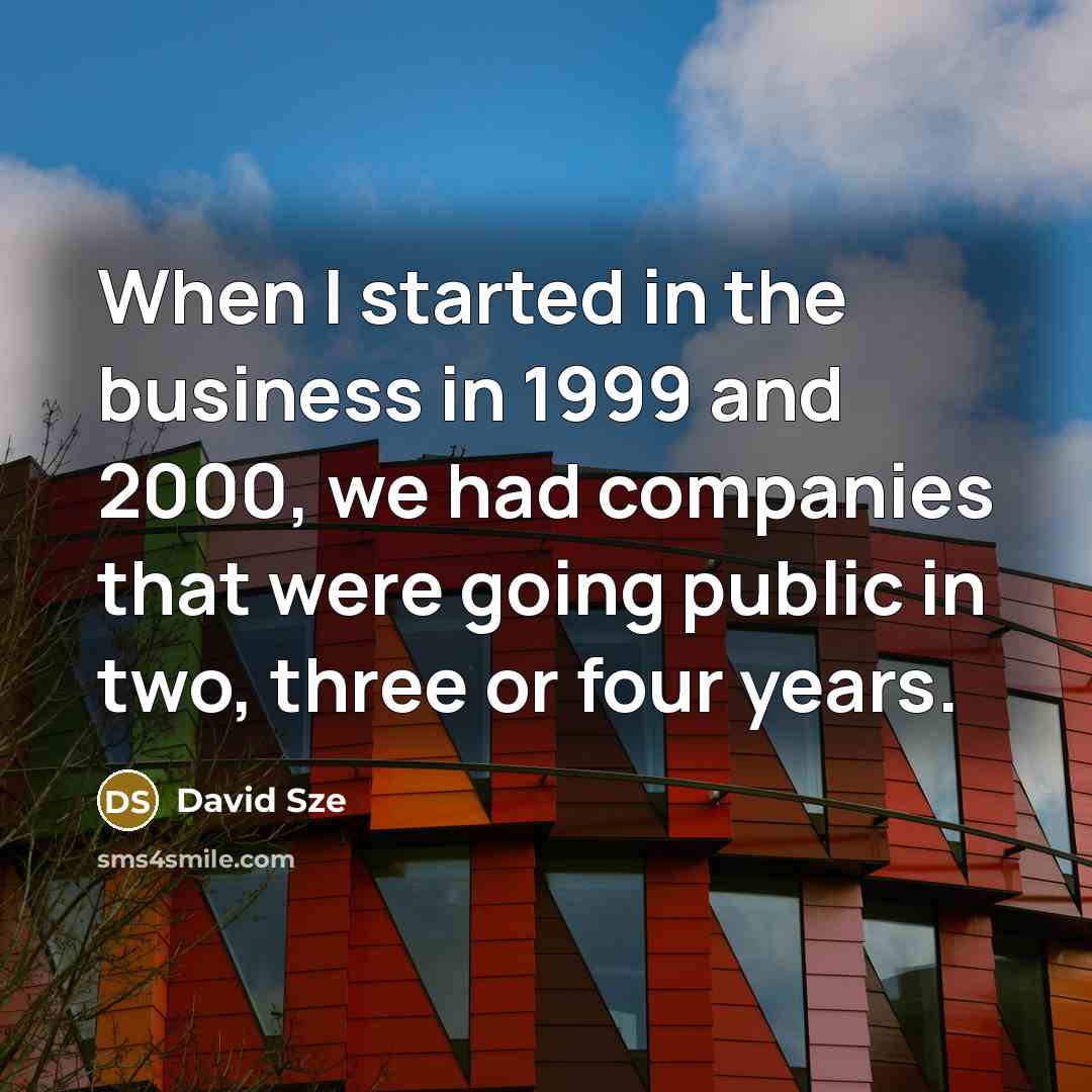 “When I started in the business in 1999 and 2000, we had companies that were going public in two, three or four years.” quote by David Sze