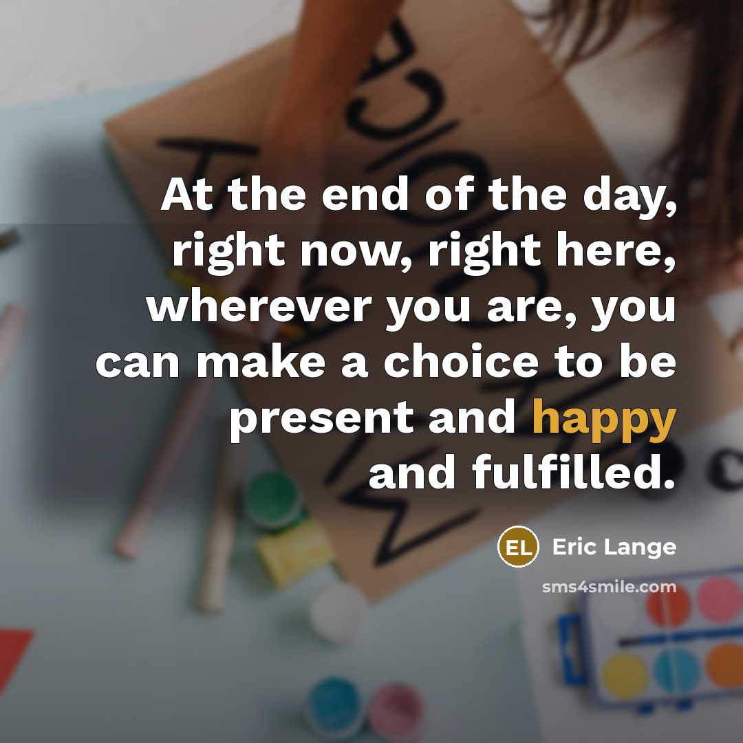“At the end of the day, right now, right here, wherever you are, you can make a choice to be present and happy and fulfilled.” quote by Eric Lange