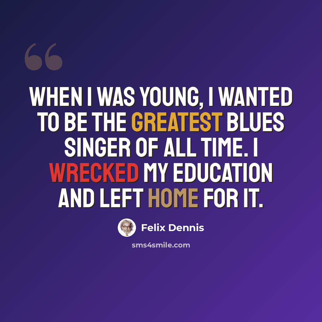 “When I was young, I wanted to be the greatest blues singer of all time. I wrecked my education and left home for it.” quote by Felix Dennis