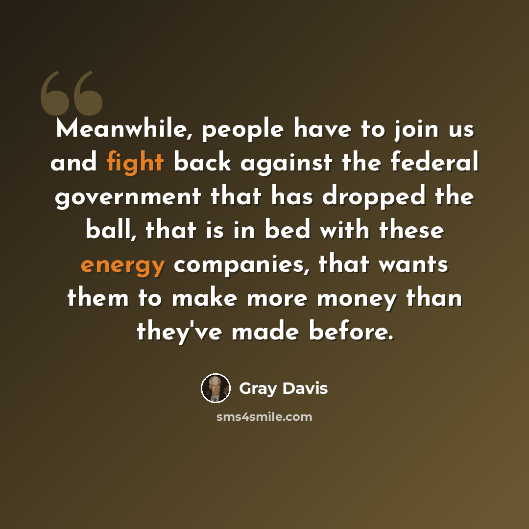 “Meanwhile, people have to join us and fight back against the federal government that has dropped the ball, that is in bed with these energy companies, that wants them to make more money than they've made before.” quote by Gray Davis