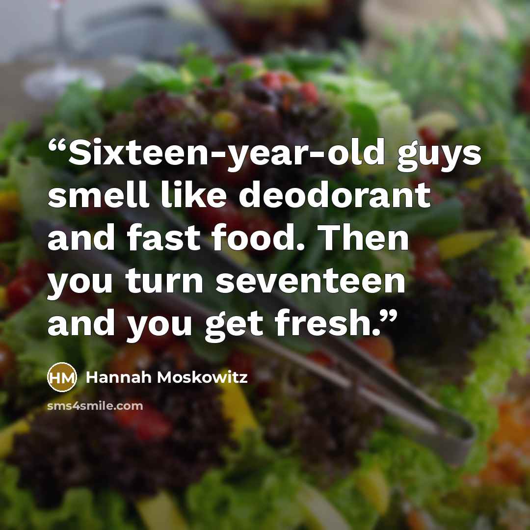 “Sixteen-year-old guys smell like deodorant and fast food. Then you turn seventeen and you get fresh.” quote by Hannah Moskowitz