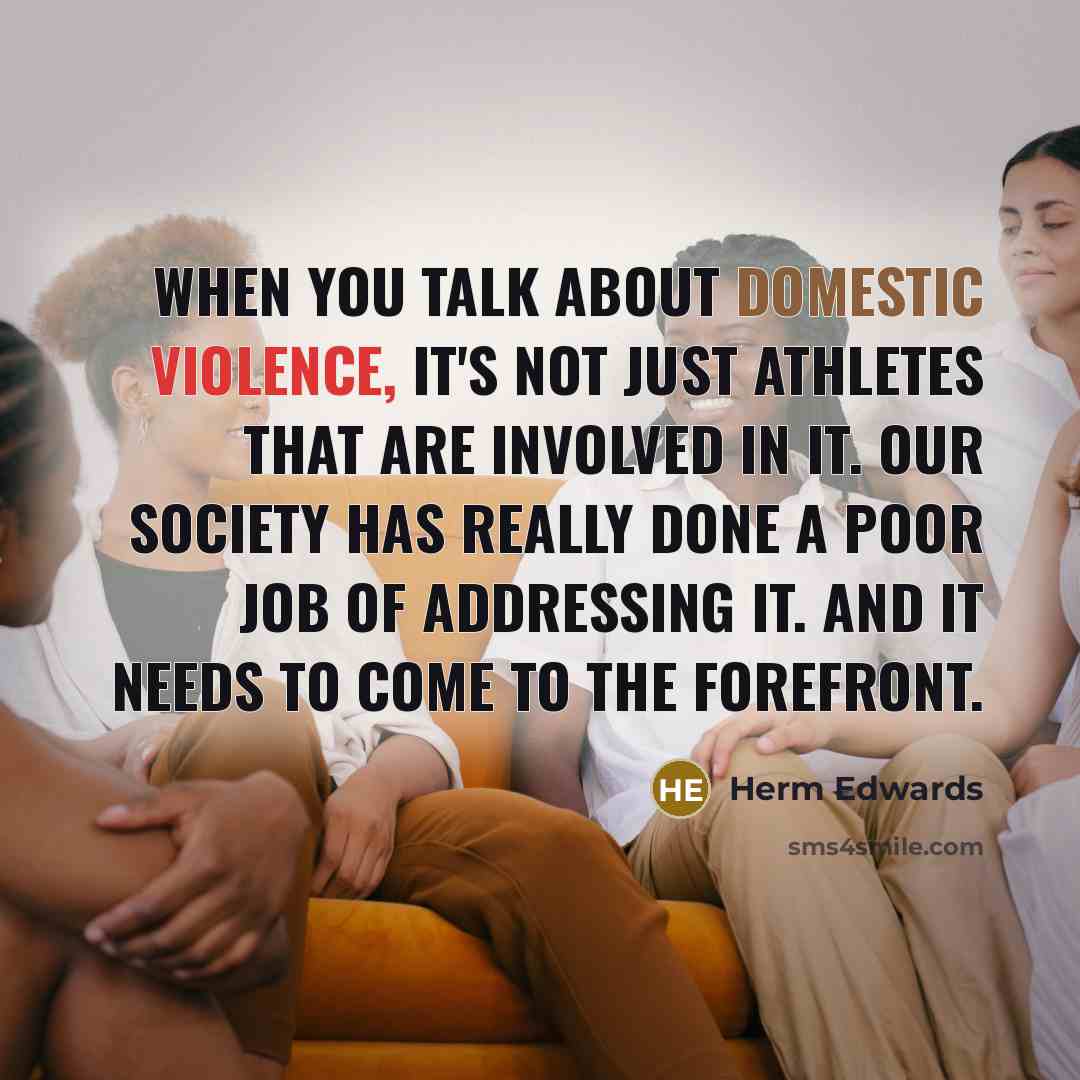 “When you talk about domestic violence, it's not just athletes that are involved in it. Our society has really done a poor job of addressing it. And it needs to come to the forefront.” quote by Herm Edwards