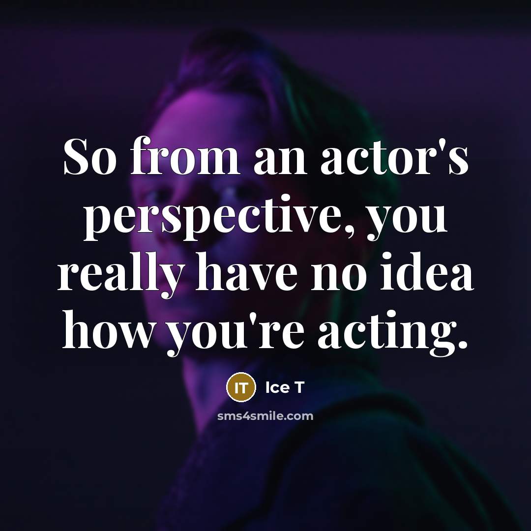 “So from an actor's perspective, you really have no idea how you're acting.” quote by Ice T