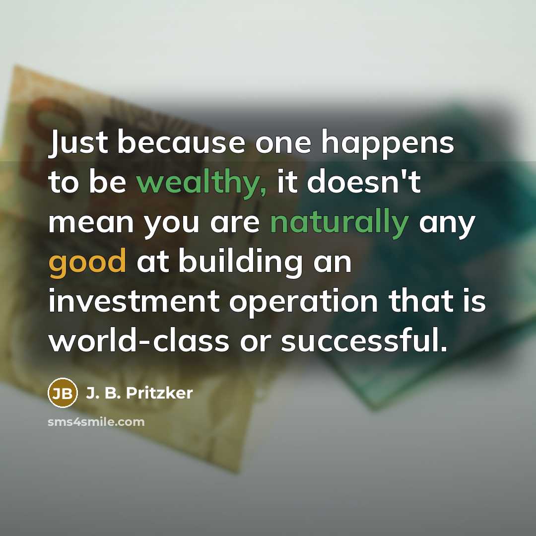 “Just because one happens to be wealthy, it doesn't mean you are naturally any good at building an investment operation that is world-class or successful.” quote by J. B. Pritzker