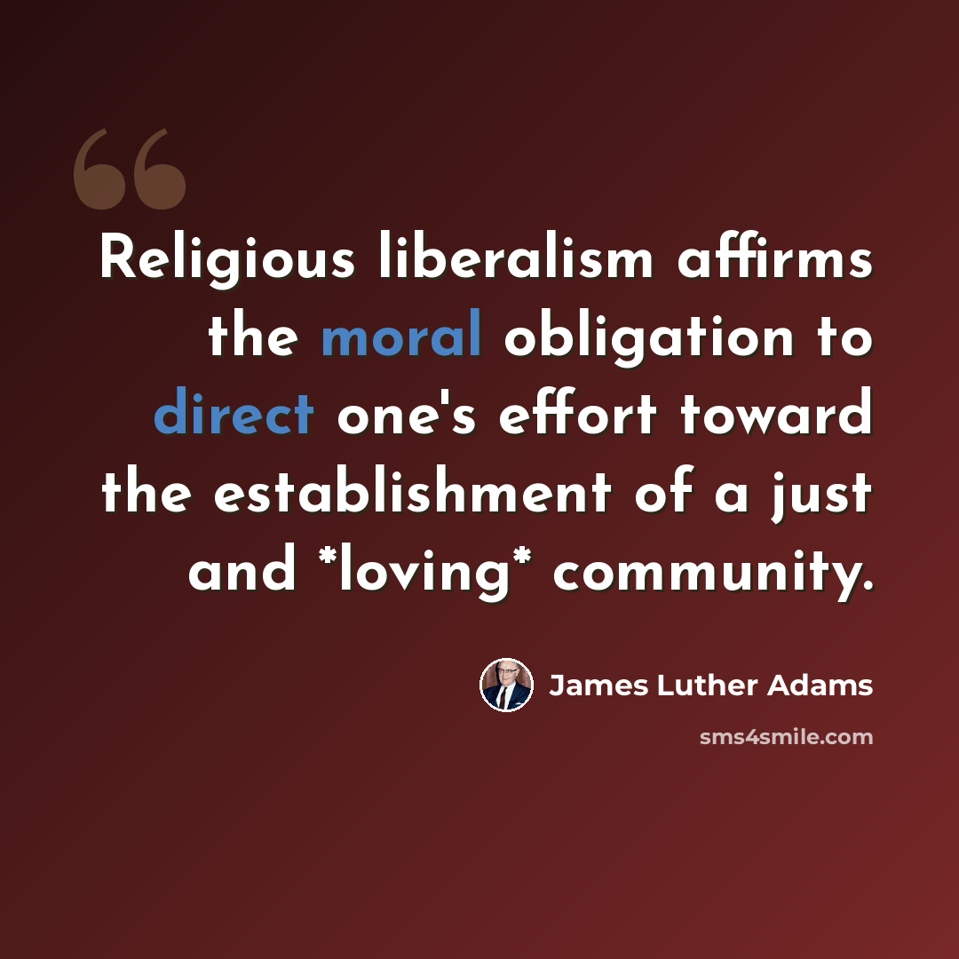 “Religious liberalism affirms the moral obligation to direct one's effort toward the establishment of a just and *loving* community.” quote by James Luther Adams
