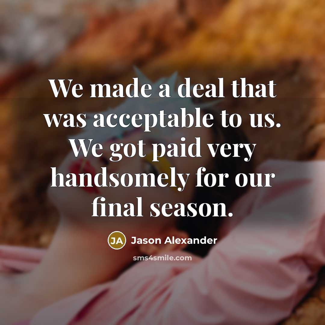 “We made a deal that was acceptable to us. We got paid very handsomely for our final season.” quote by Jason Alexander