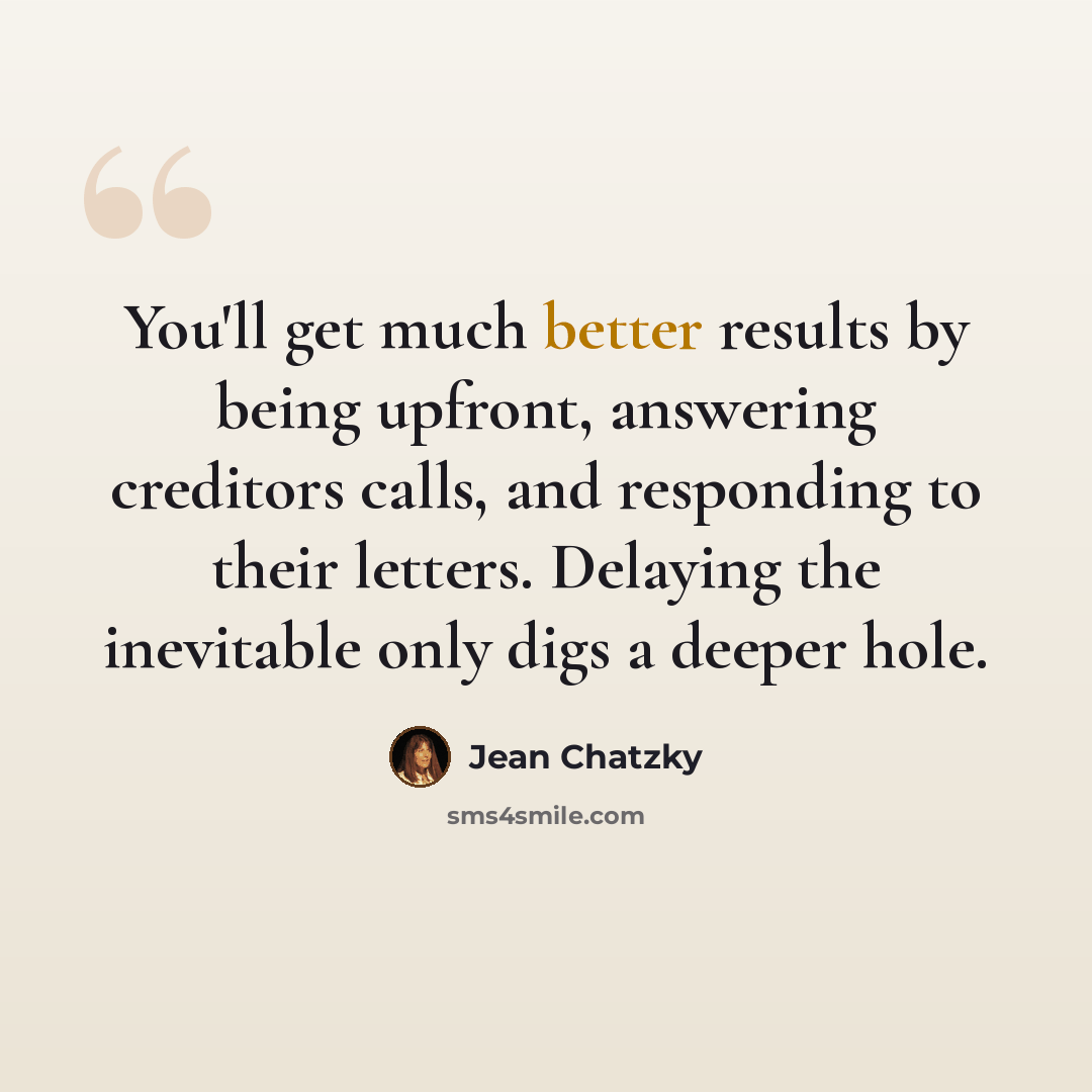 “You'll get much better results by being upfront, answering creditors calls, and responding to their letters. Delaying the inevitable only digs a deeper hole.” quote by Jean Chatzky