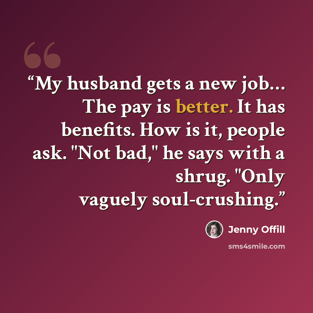 “My husband gets a new job… The pay is better. It has benefits. How is it, people ask. "Not bad," he says with a shrug. "Only vaguely soul-crushing.” quote by Jenny Offill