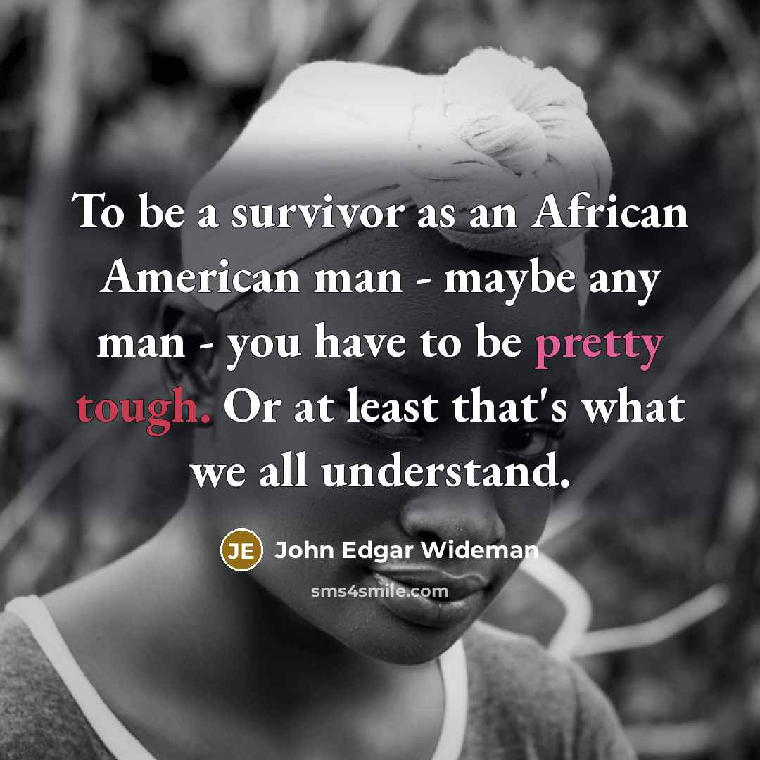 “To be a survivor as an African American man - maybe any man - you have to be pretty tough. Or at least that's what we all understand.” quote by John Edgar Wideman