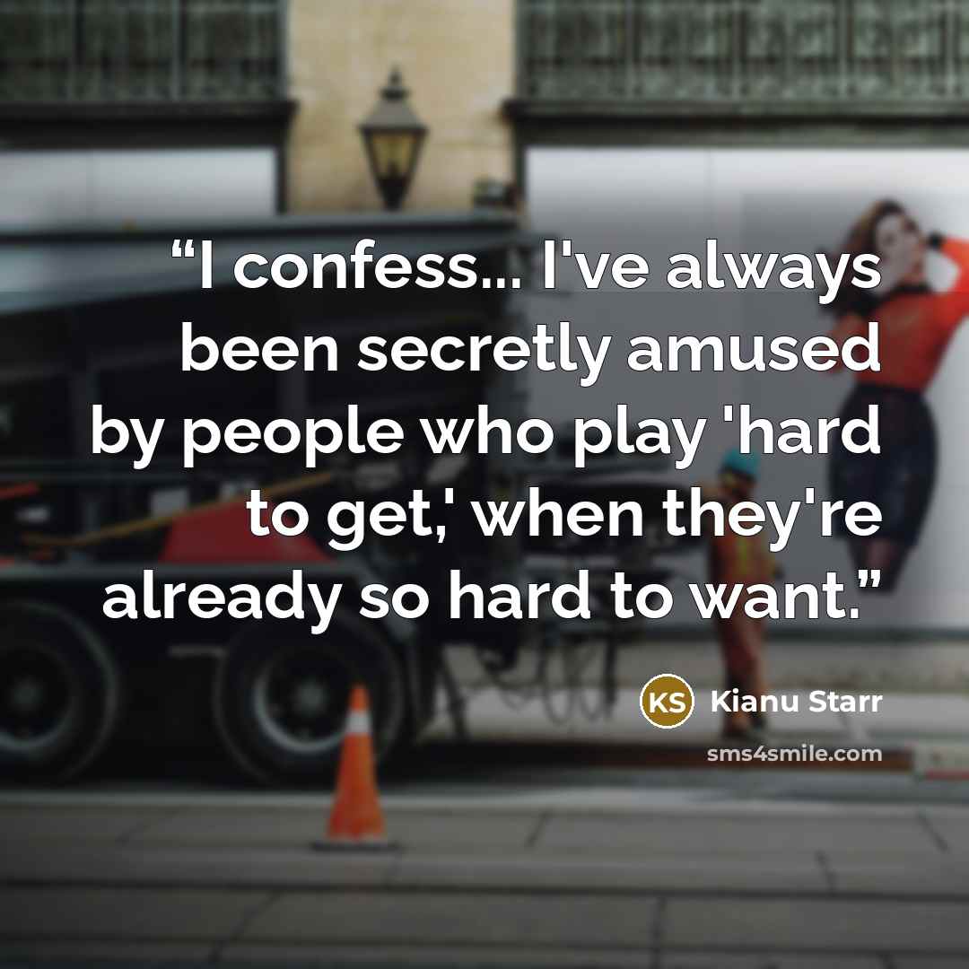 “I confess... I've always been secretly amused by people who play 'hard to get,' when they're already so hard to want.” quote by Kianu Starr