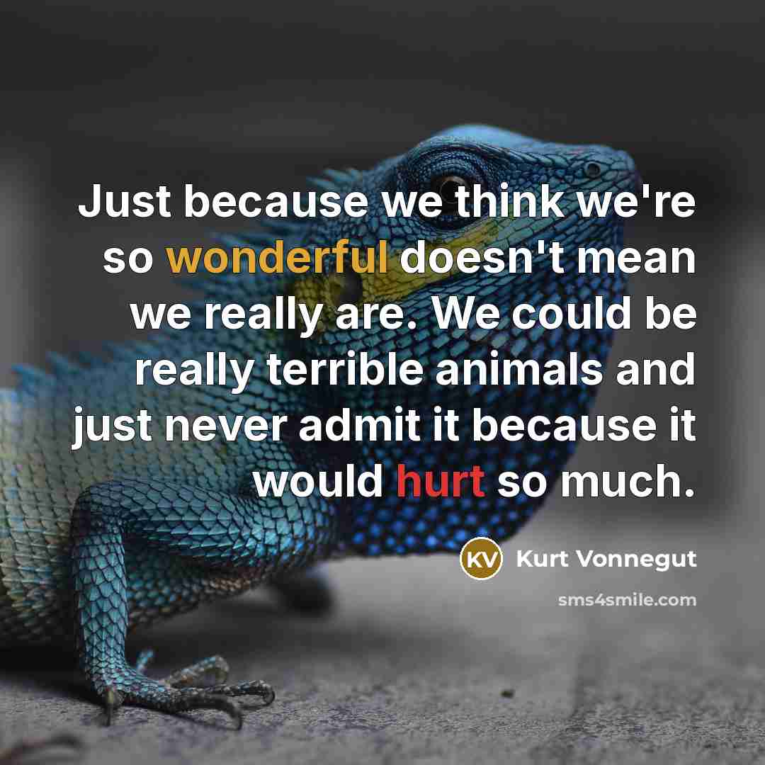 “Just because we think we're so wonderful doesn't mean we really are. We could be really terrible animals and just never admit it because it would hurt so much.” quote by Kurt Vonnegut