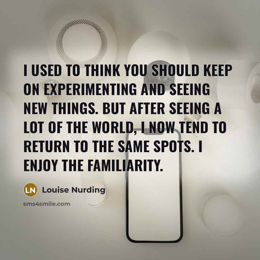 “I used to think you should keep on experimenting and seeing new things. But after seeing a lot of the world, I now tend to return to the same spots. I enjoy the familiarity.” quote by Louise Nurding