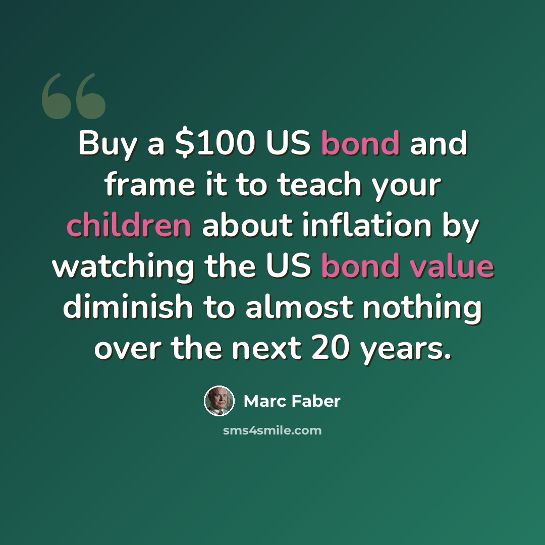 “Buy a $100 US bond and frame it to teach your children about inflation by watching the US bond value diminish to almost nothing over the next 20 years.” quote by Marc Faber