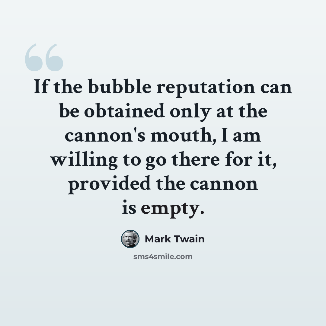 “If the bubble reputation can be obtained only at the cannon's mouth, I am willing to go there for it, provided the cannon is empty.” quote by Mark Twain