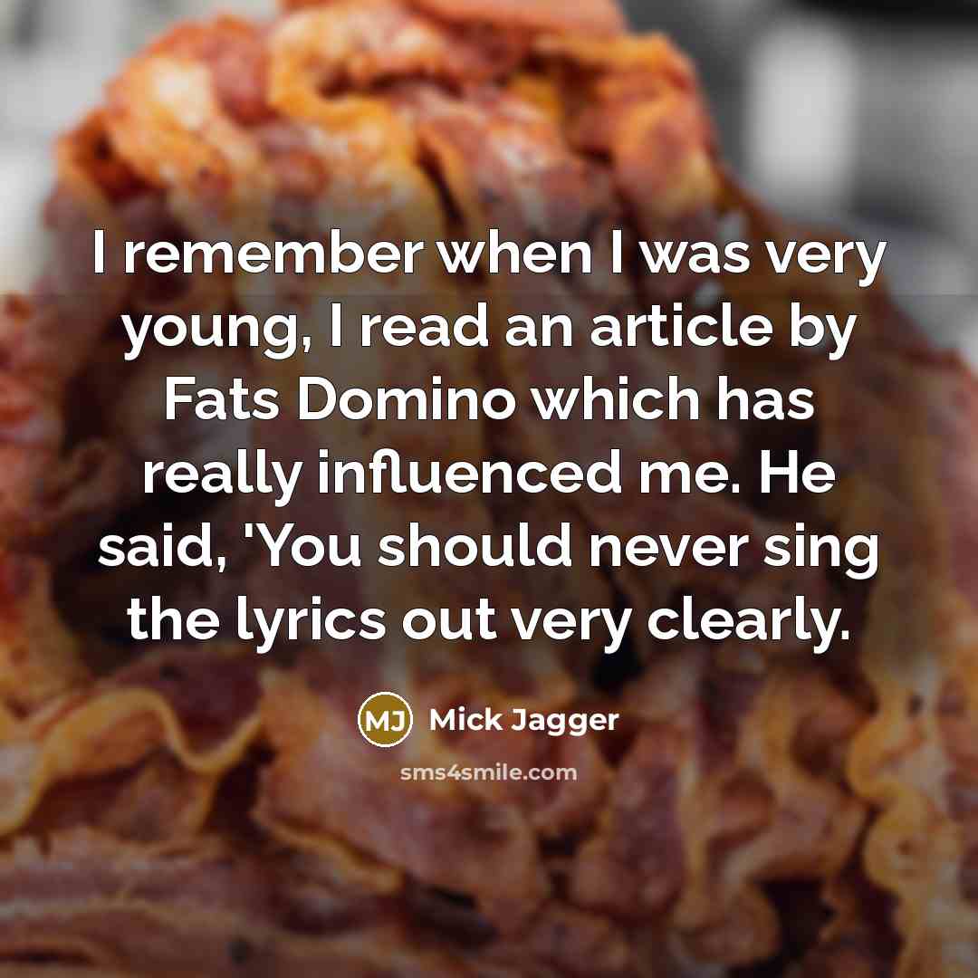 “I remember when I was very young, I read an article by Fats Domino which has really influenced me. He said, 'You should never sing the lyrics out very clearly.” quote by Mick Jagger